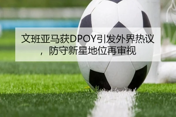 文班亚马获DPOY引发外界热议，防守新星地位再审视